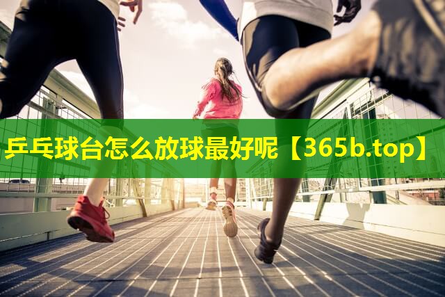 乒乓球台怎么放球最好呢 乒乓球台怎么放球最好呢
