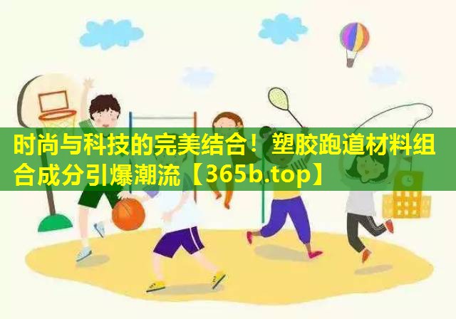 时尚与科技的完美结合!塑胶跑道材料组合成分引爆潮流 时尚与科技的完美结合!塑胶跑道材料组合成分引爆潮流