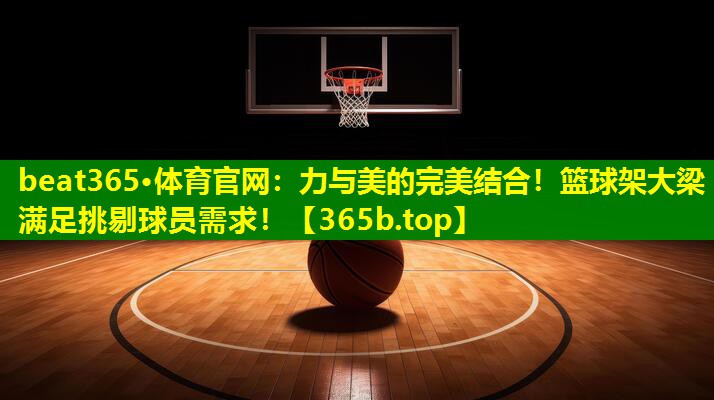 力与美的完美结合!篮球架大梁满足挑剔球员需求! 力与美的完美结合!篮球架大梁满足挑剔球员需求!
