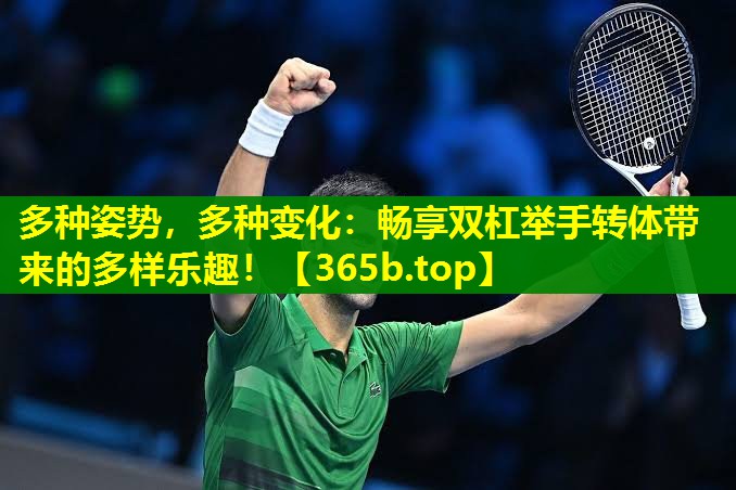 多种姿势,多种变化:畅享双杠举手转体带来的多样乐趣! 多种姿势,多种变化:畅享双杠举手转体带来的多样乐趣!