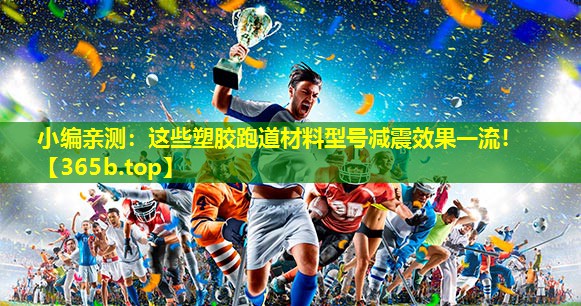 小编亲测:这些塑胶跑道材料型号减震效果一流! 小编亲测:这些塑胶跑道材料型号减震效果一流!