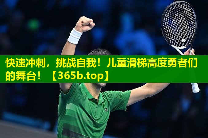 快速冲刺,挑战自我!儿童滑梯高度勇者们的舞台! 快速冲刺,挑战自我!儿童滑梯高度勇者们的舞台!
