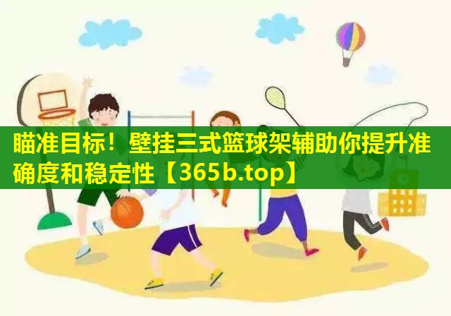 瞄准目标!壁挂三式篮球架辅助你提升准确度和稳定性 瞄准目标!壁挂三式篮球架辅助你提升准确度和稳定性