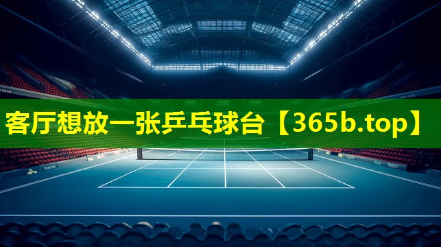 客厅想放一张乒乓球台 客厅想放一张乒乓球台
