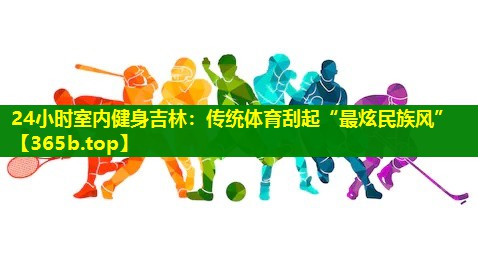 24小时室内健身吉林:传统体育刮起“最炫民族风” 24小时室内健身吉林:传统体育刮起“最炫民族风”