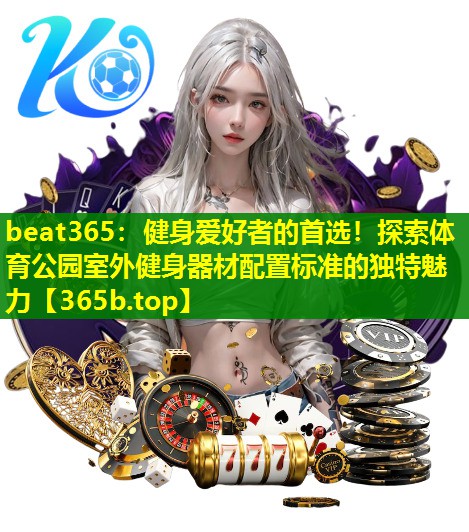 健身爱好者的首选!探索体育公园室外健身器材配置标准的独特魅力 健身爱好者的首选!探索体育公园室外健身器材配置标准的独特魅力