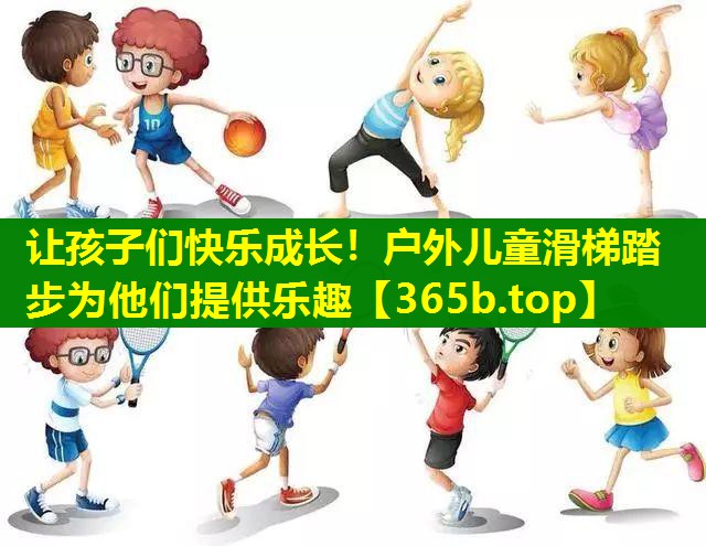 让孩子们快乐成长!户外儿童滑梯踏步为他们提供乐趣 让孩子们快乐成长!户外儿童滑梯踏步为他们提供乐趣