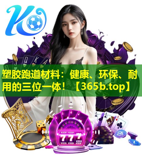 塑胶跑道材料：健康、环保、耐用的三位一体！